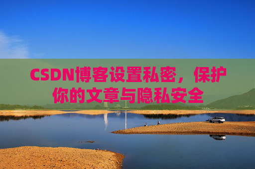 CSDN博客设置私密，保护你的文章与隐私安全