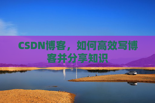 CSDN博客，如何高效写博客并分享知识