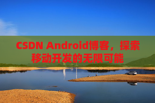 CSDN Android博客，探索移动开发的无限可能